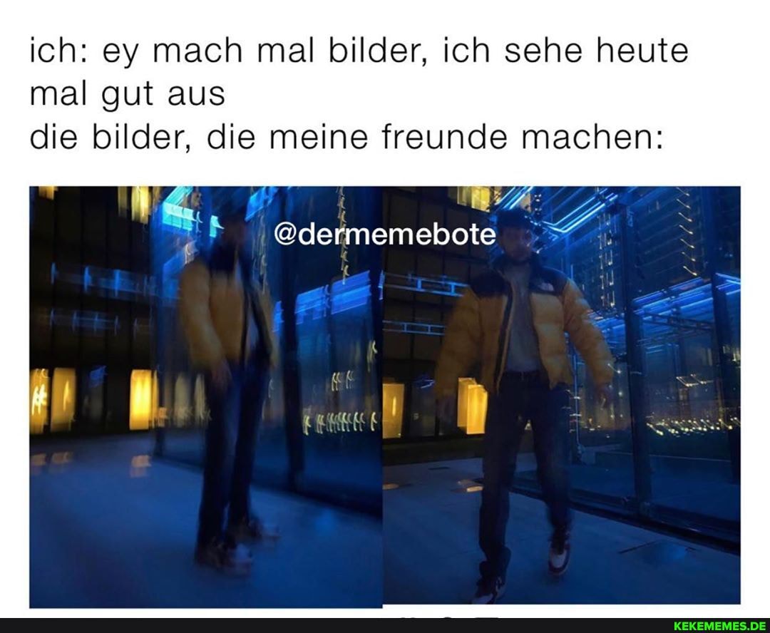 ich: ey mach mal bilder, ich sehe heute mal gut aus
die bilder, die meine freunde machen:
@dermemebote