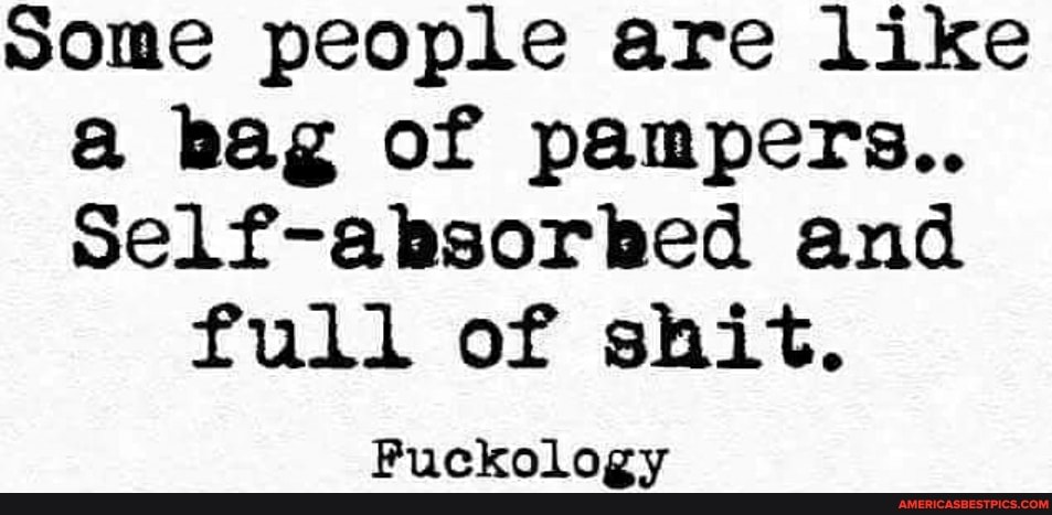 some people are like bag of pampers..
Self-absorbed and full of shit.
Fuckology