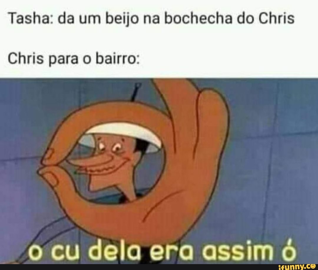 Tasha: da um beijo na bochecha do Chris
Chris para o bairro:
cu dela era assim