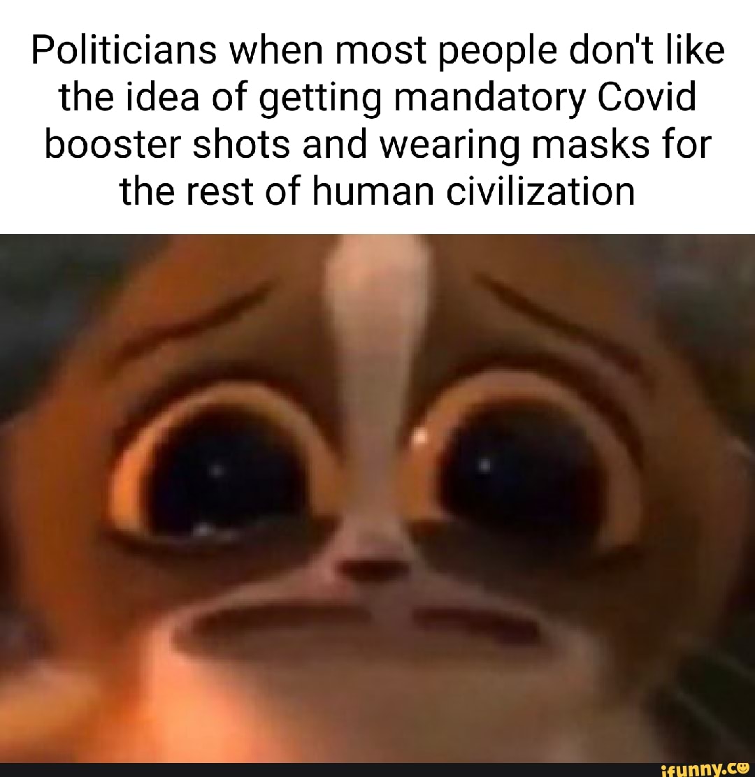 Politicians when most people don't like the idea of getting mandatory Covid
booster shots and wearing masks for the rest of human civilization