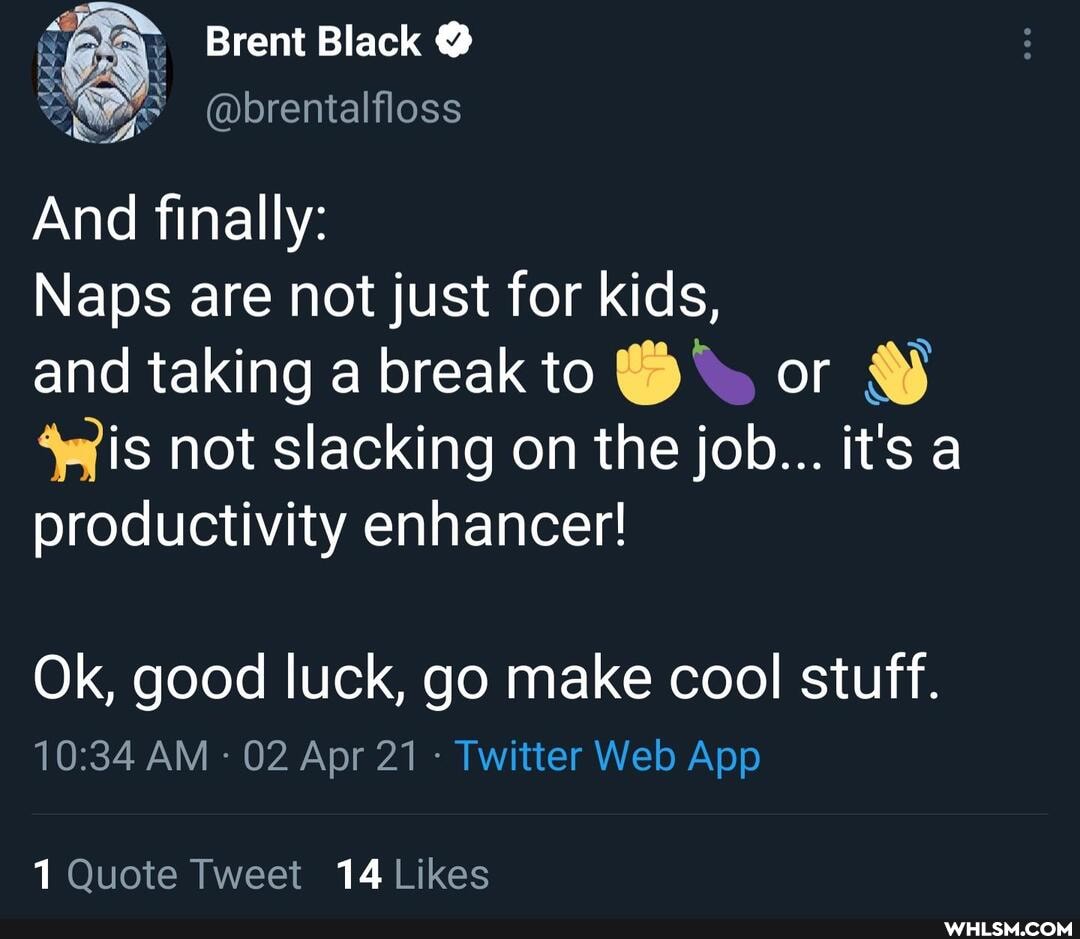 Brent Black @
And finally:
Naps are not just for kids,
and taking a break to or is not slacking on the job... it's a productivity enhancer!
Ok, good luck, go make cool stuff.
1 Quote Tweet 14 Likes