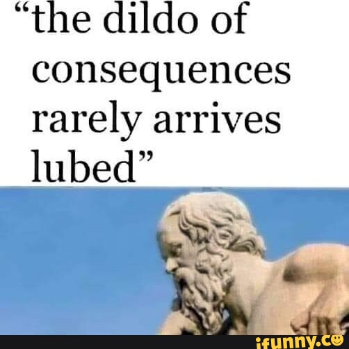 The Dildo Of Consequences Rarely Arrives Lubed Ifunny