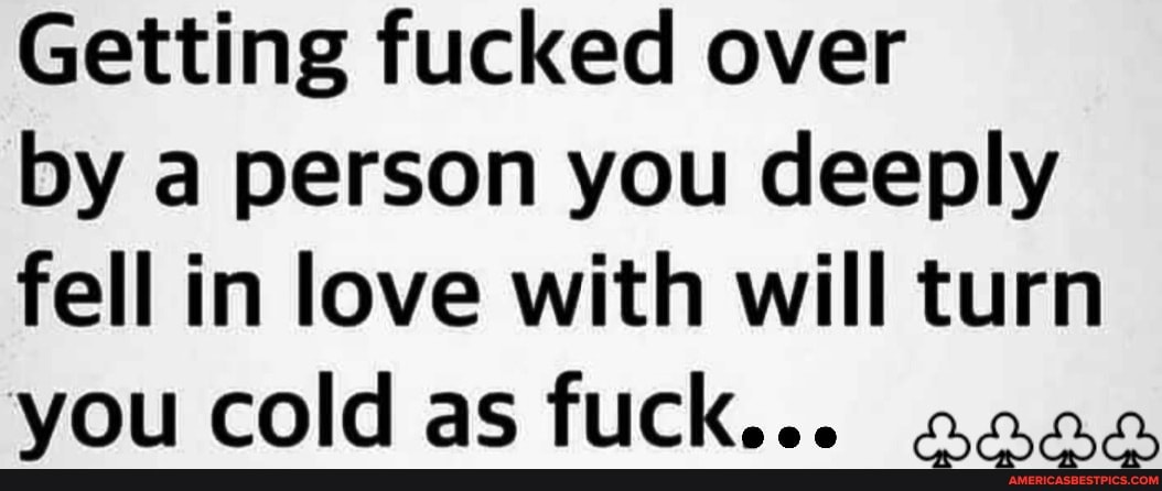 Getting fucked over
by a person you deeply fell in love with will turn you cold as fuck...
