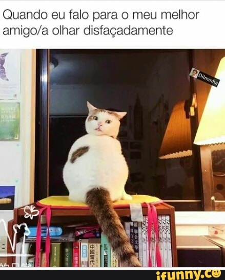 Quando eu falo para o meu melhor
amigo/a olhar disfaçadamente