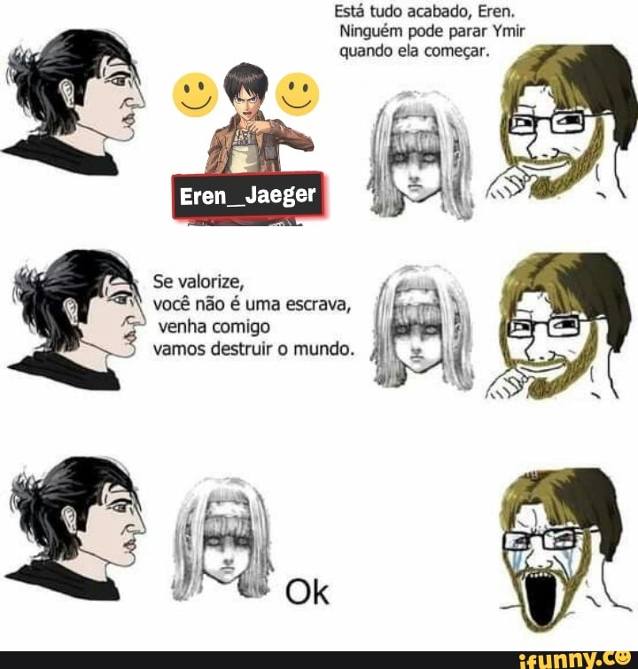 Está tudo acabado, Eren.
Ninguém pode parar Ymir quando ela começar.
Se valorize,
-ap
você não é uma escrava, II venha comigo
vamos destruir o mundo.