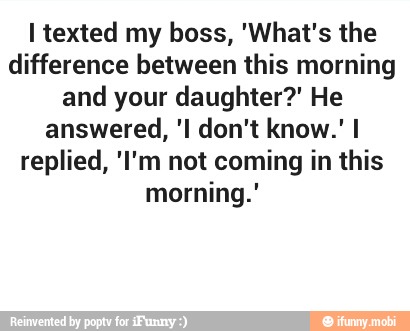 I texted my boss, 'What's the
difference between this morning
and daughter?" He
replied, 'I'm not coming in this
morning."