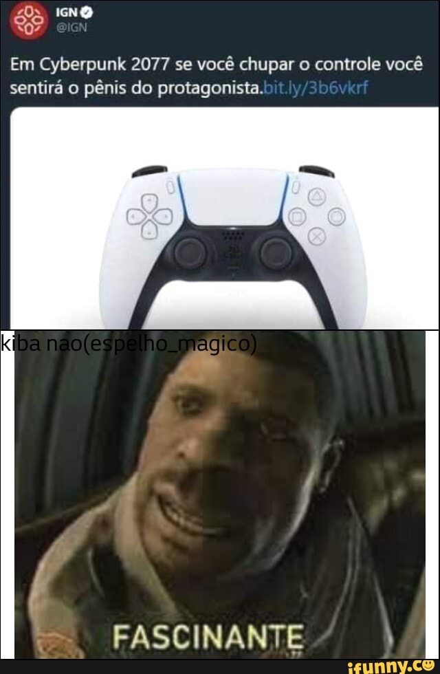 &s INO
Em Cyberpunk 2077 se você chupar o controle você sentirá o pênis do protagonista.
ram
homagico
FASCINANTE