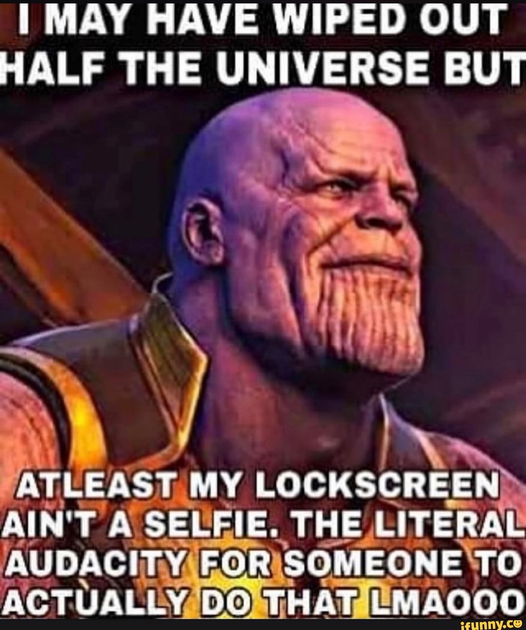 MAY HAVE WIPED OUT HALF THE UNIVERSE BUT
ATLEAST MY LOCKSCREEN
AIN'T A SELFIE. THE LITERAL AUDACITY FOR SOMEONE TO ACTUALLY DO THAT LMAOGO
