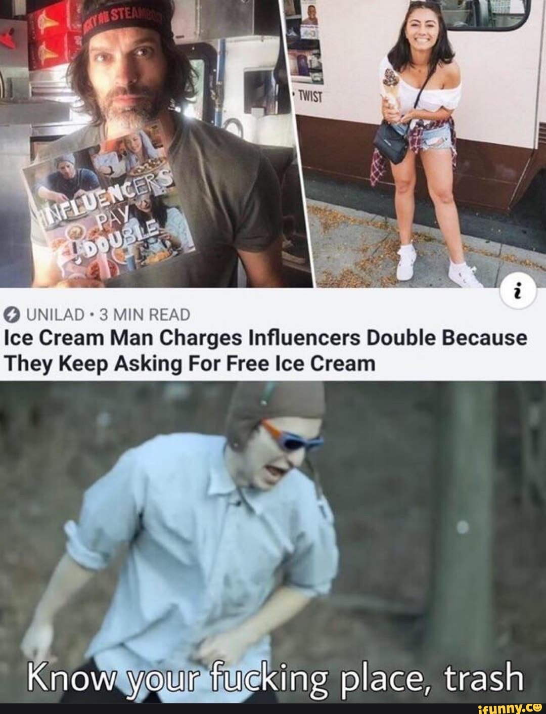 @ UNILAD 3 MIN READ Ice Cream Man Charges Influencers Double Because
They Keep Asking For Free Ice Cream
Know your fucking place, trash