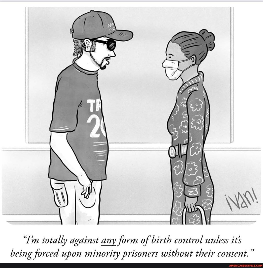 "Im totally against any form of birth control unless its being forced upon minority prisoners without their consent."