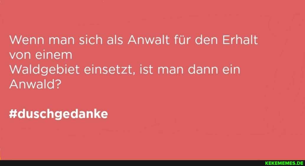 Wenn man sich als Anwalt für den Erhalt von einem
Waldgebiet einsetzt, ist man dann ein
Anwald?
#duschgedanke