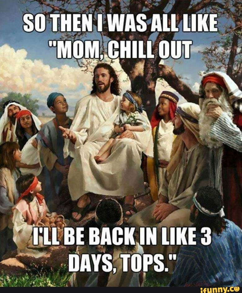 SO THEN WAS ALL LIKE
"MOM, GHILL OUT
PLL BE BACK IN LIKE 3
DAYS, TOPS."
