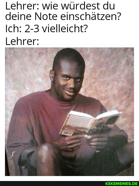 Lehrer: wie würdest du deine Note einschätzen?
Ich: 2-3 vielleicht?
Lehrer: