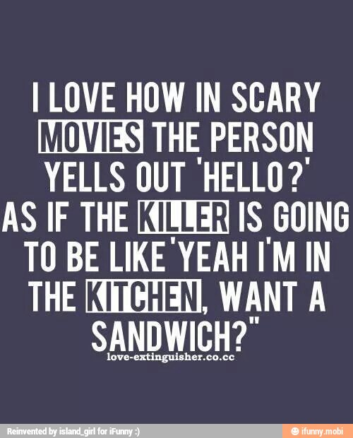 I LOVE HOW IN SCARY
[NLONTAS THE PERSON
YELLS QUT 'HELLO?
AS IF THE [ALUNA IS GOING
TO BE LIKE YEAH I'M IN
THE (OUEN, WANT A
SANDWICH?