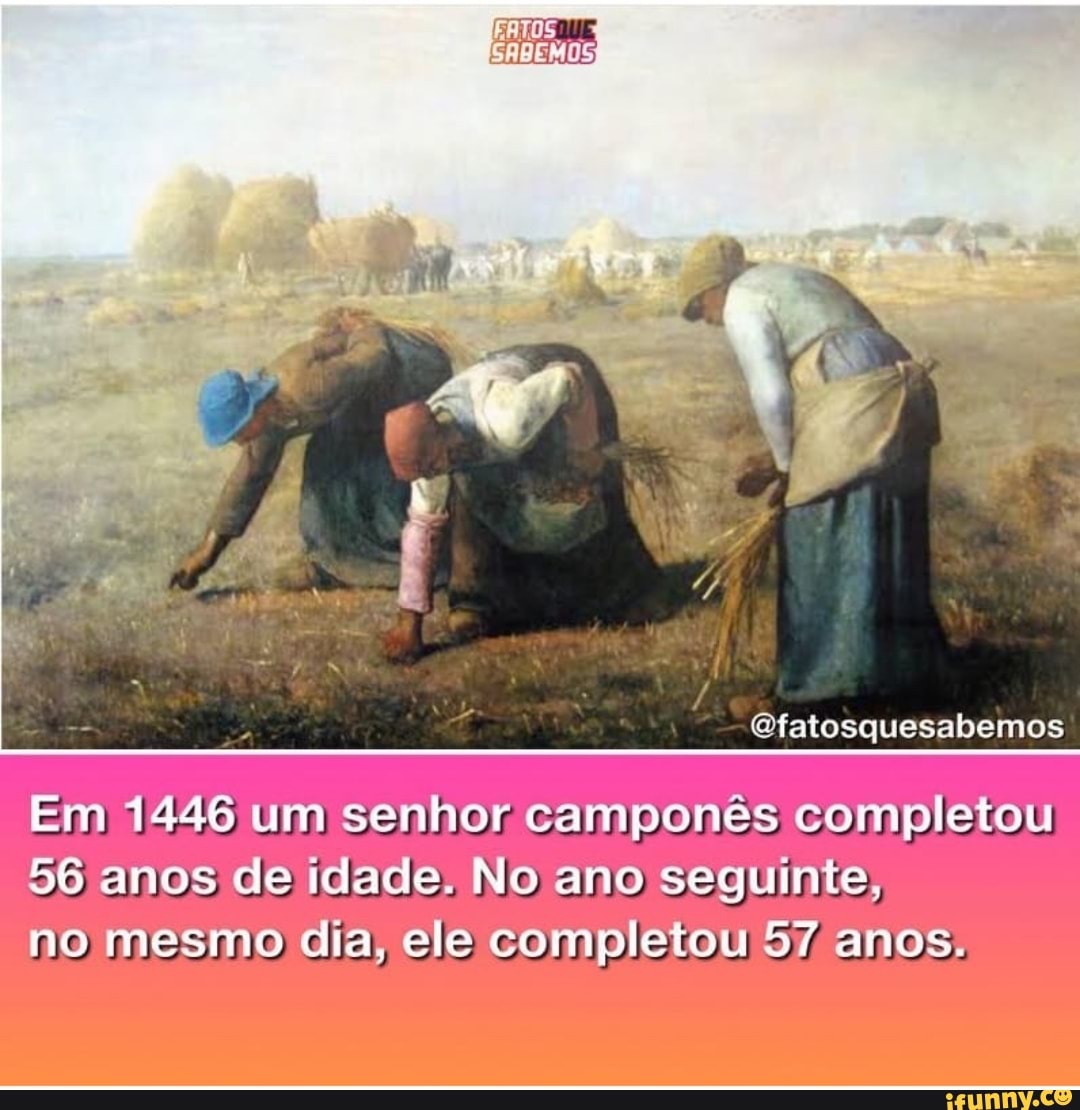 Ofatosquesabemos
Em 1446 um senhor camponês completou!
56 anos de idade: No ano seguinte; no mesmo dia; ele completou 57 anos.