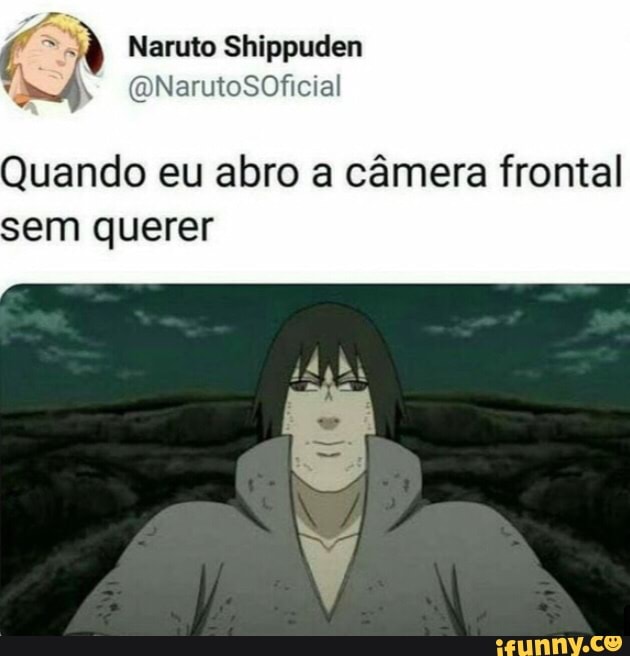 a' Naruto Shippuden
Quando eu abro a câmera frontal
sem querer