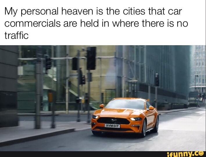 My personal heaven is the cities that car
commercials are held in where there is no
traffic