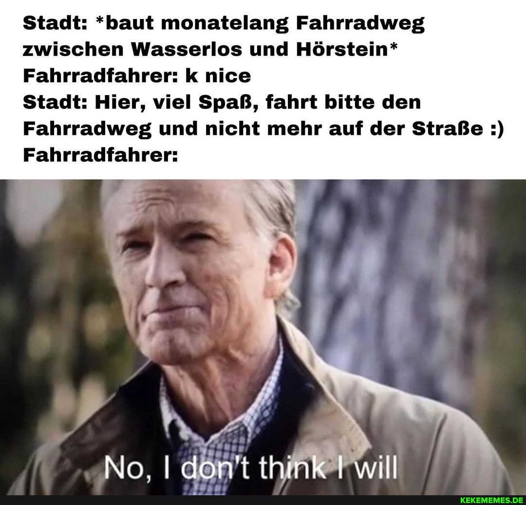 Stadt: *baut monatelang Fahrradweg zwischen Wasserlos und Hörstein*
Fahrradfahrer: k nice
Stadt: Hier, viel Spaß, fahrt bitte den
Fahrradweg und nicht mehr auf der Straße
Fahrradfahrer:
No. don't think I will
