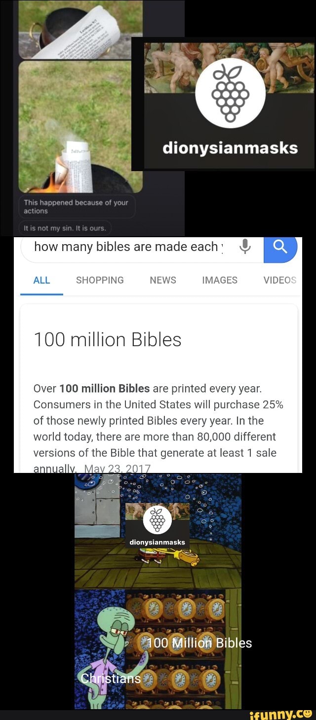 how many bibles are made each: ALL
100 million Bibles
Over 100 million Bibles are printed every year.
Consumers in the United States will purchase 25%
of those newly printed Bibles every year. In the
world today, there are more than 80,000 different
versions of the Bible that generate at least 1 sale