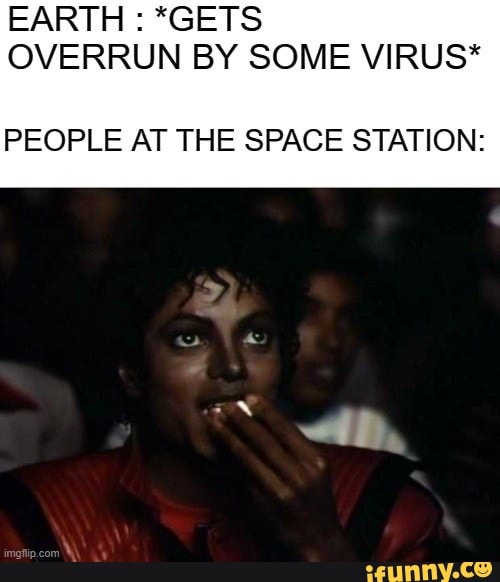 EARTH : *GETS OVERRUN BY SOME VIRUS*
PEOPLE AT THE SPACE STATION: