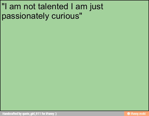 "lam not talented I am just
passionately curious"