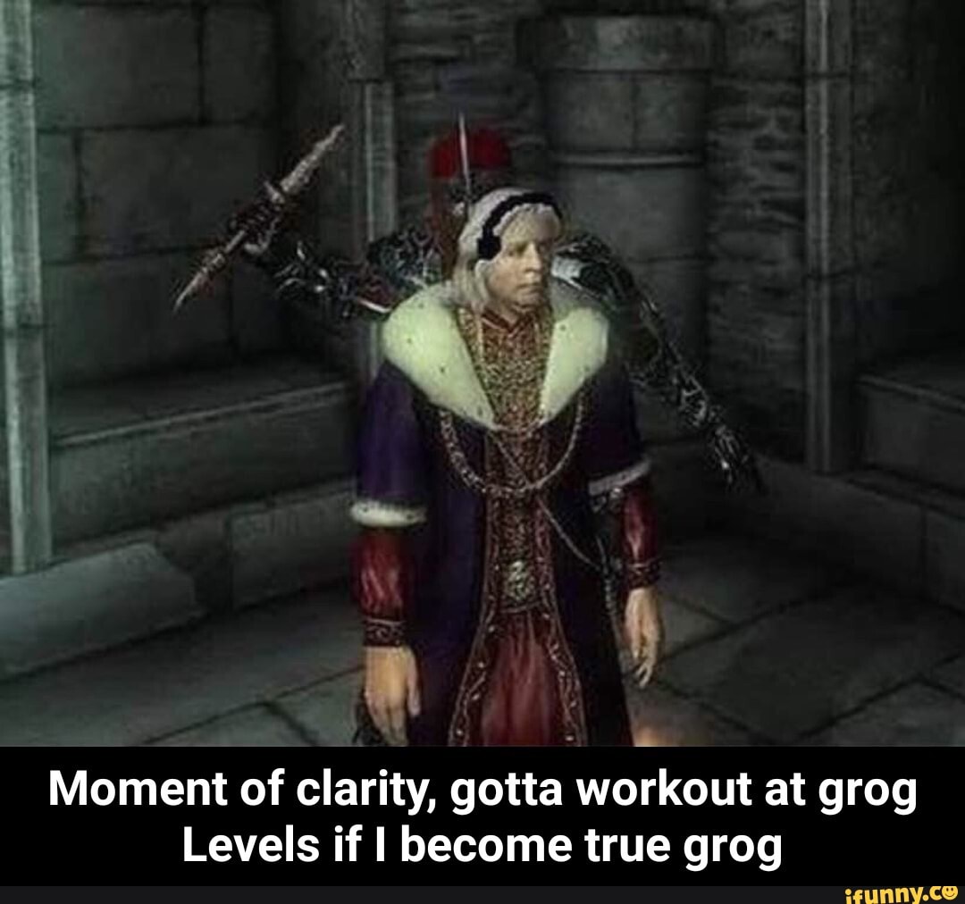 Moment of clarity, gotta workout at grog
Levels if I become true grog - Moment of clarity, gotta workout at grog Levels if I become true grog