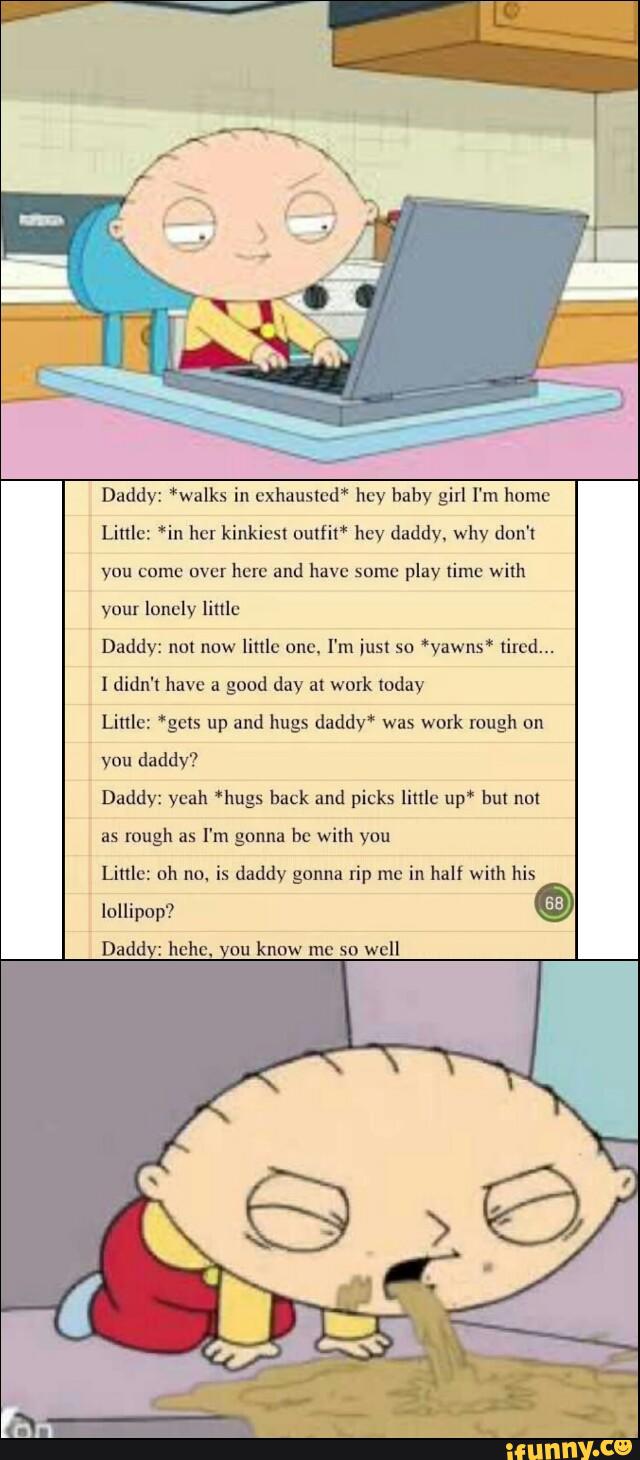 Daddy: *walks in cxhauslcd" hey baby girl I'm home
Linlc: ‘in her kinkicsl uulfil' hey daddy. why don't
yuu cume uvcr
here and have snmc
play time with
your lonely linlc
Daddy: nut now
lifllc one, I‘m just so ‘vawns‘ tiled...
I didn't have a
good day al work today
Linlc: *gcls up and hugs daddy!" was
work rough on
vou daddy?
Daddy: yeah “bugs hack and picks little up‘ but not
rough I'm bc with
Little: oh no. is daddy gonna rip me
in half with his
lollipop?
Dadd :
hehe. ou
know me so
well