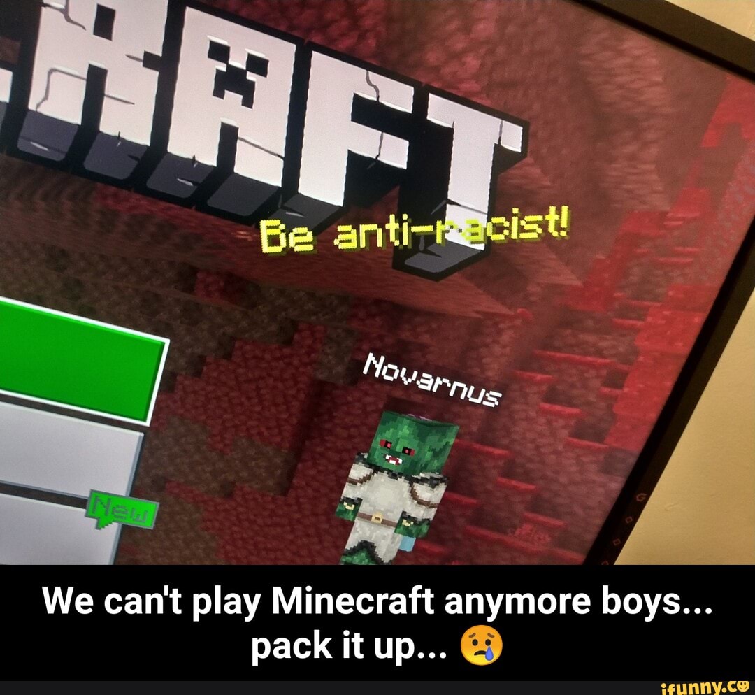 -Be anti-
We can't play Minecraft anymore boys...
pack it up... - We can't play Minecraft anymore boys... pack it up... π’