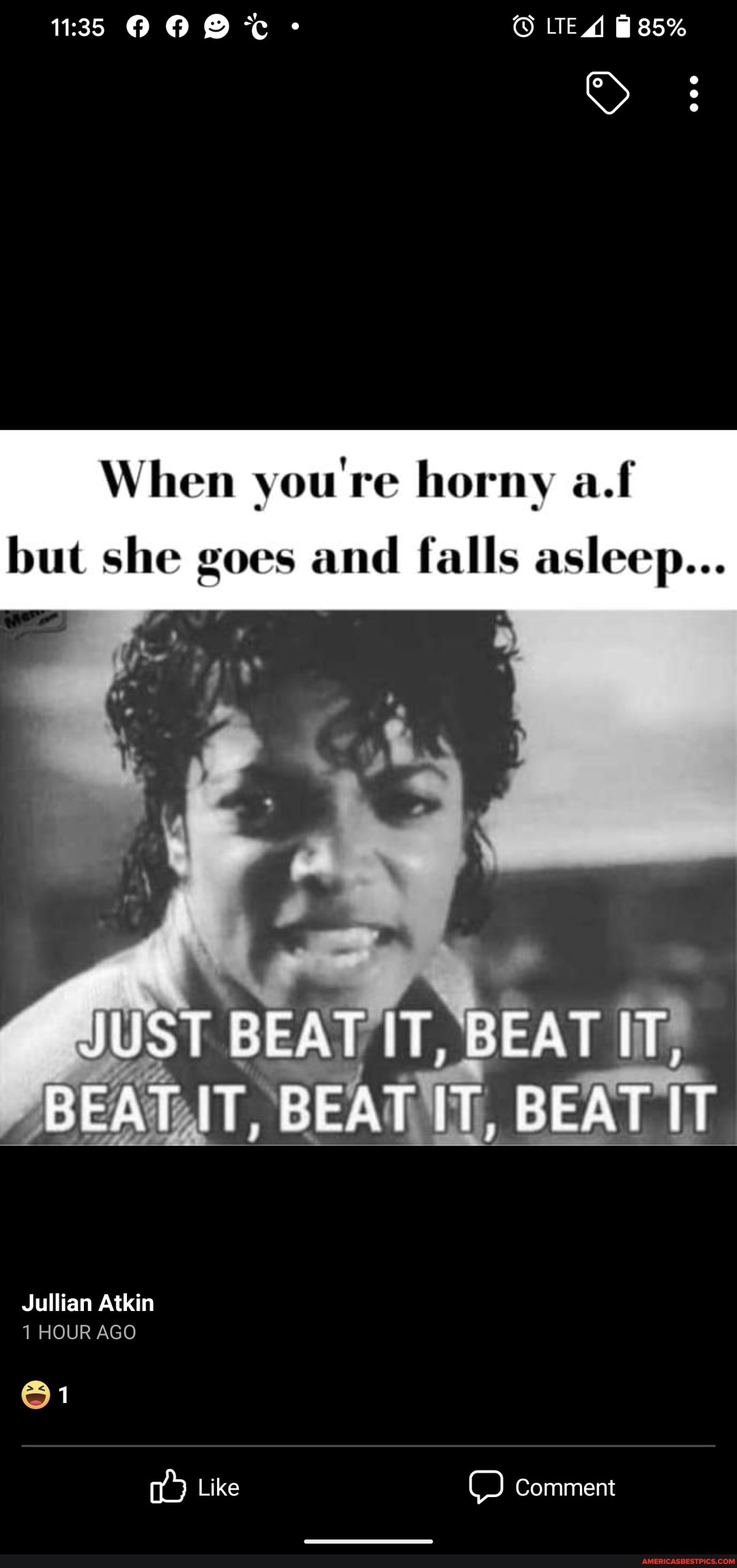 @ @ LTE A 85%
When you're horny a.ff but she goes and falls asleep...
JUST BEAT IT, BEAT IT,
BEAT IT, BEAT IT, BEAT IT
Jullian Atkin
1 HOUR AGO
1
Like Comment