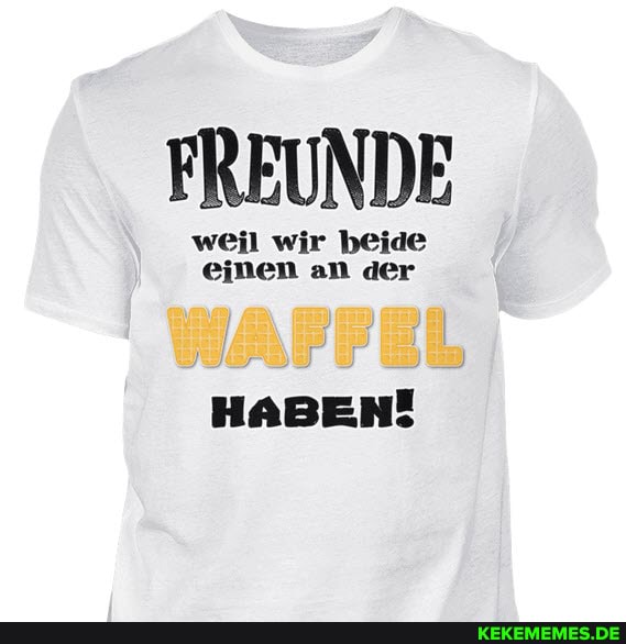 FREUNDE
weil wir beide einen an der
WAFFE
HABEN!