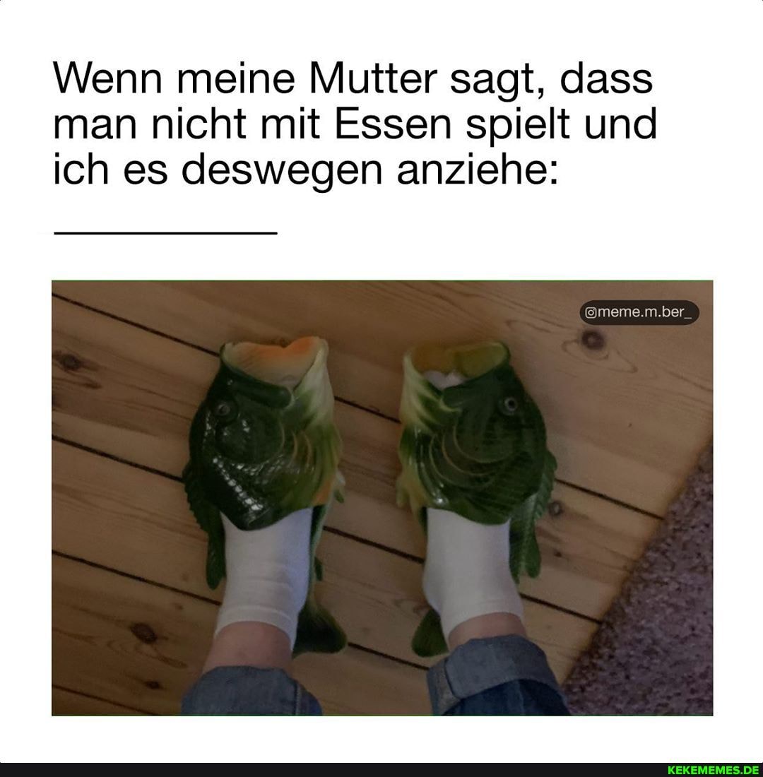 Wenn meine Mutter sagt, dass man nicht mit Essen spielt und ich es deswegen anziehe:
@meme.m.ber.