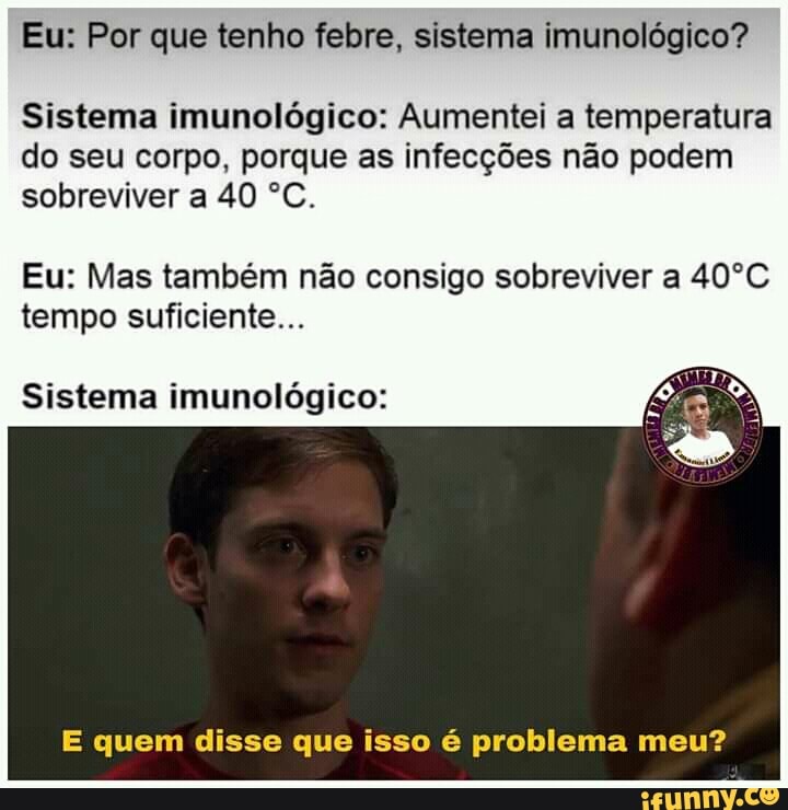 Eu: Por que tenho febre, sistema imunológico?
Sistema imunológico: Aumentei a temperatura do seu corpo, porque as infecções não podem sobreviver a 40 "C.
Eu: Mas também não consigo sobreviver a 40ºC tempo suficiente...
Sistema imunológico:
E quem disse que isso é problema meu?