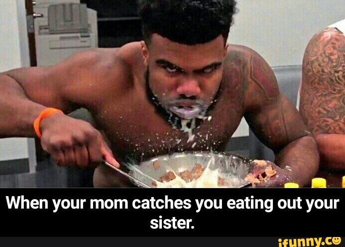 When your mom catches you eating out your sister. 