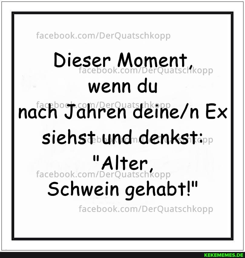 facaboo
Dieser Moment, wenn du nach Jahren Ex
siehst und denkst:
"Alter, facebook
Schwein gehabt!"
facebook.