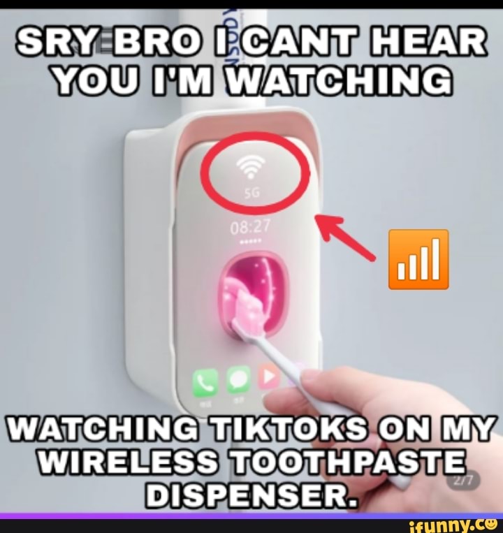 SRY BRO CANT HEAR YOU I' M WA WATCHING
WATCHING TIKTOKS ON MY.
WIRELESS TOOTHPASTE DISPENSER.