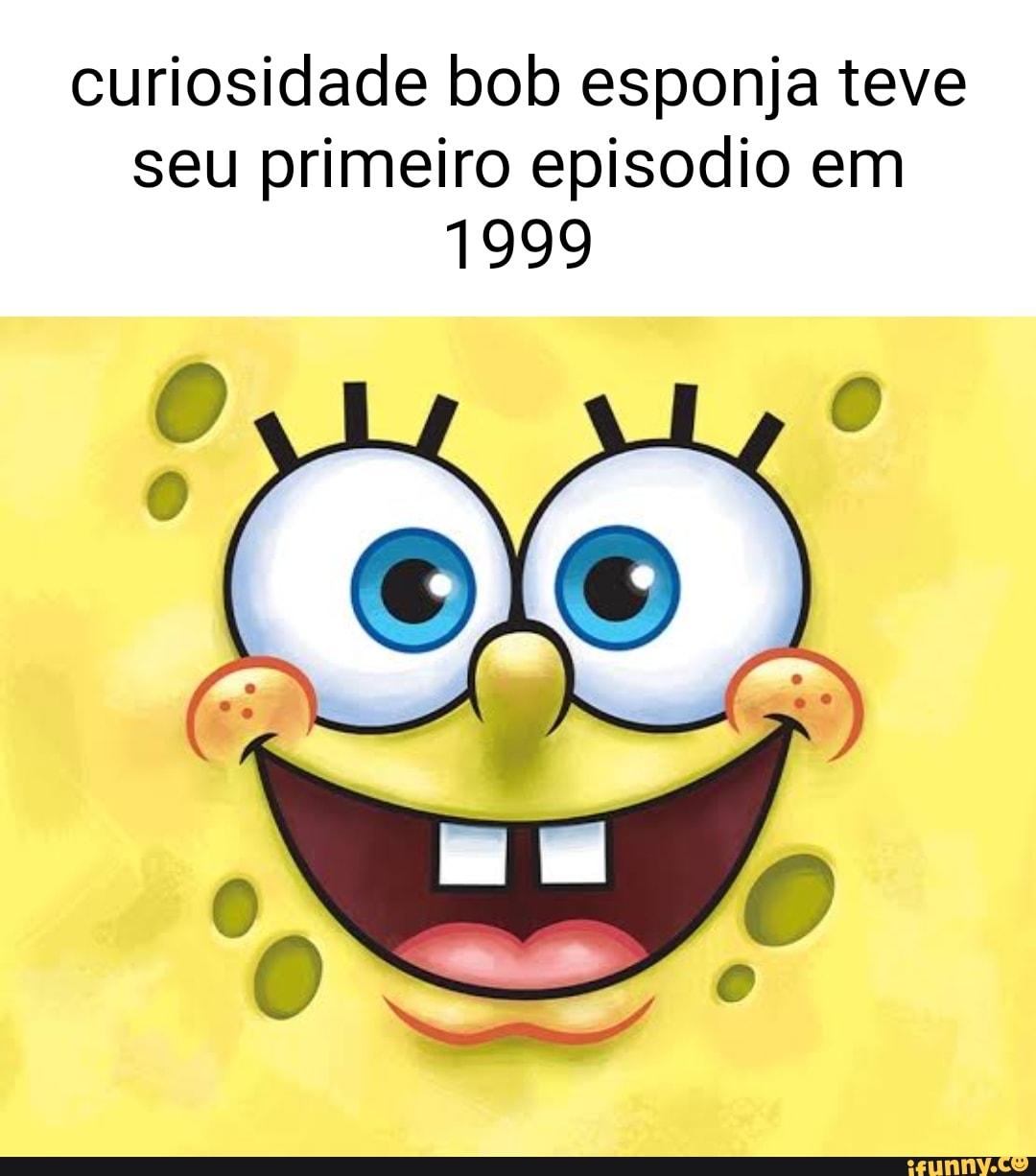 Curiosidade bob esponja teve seu primeiro episodio em 1999 - iFunny Brazil