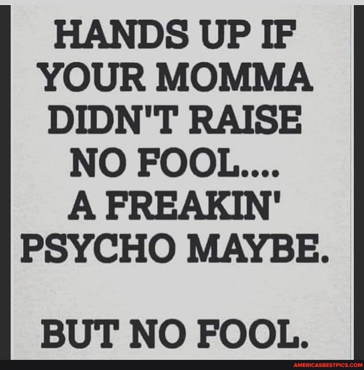 Hands Up If Your Momma Didn T Raise No Fool A Freakin Psycho Maybe But No Fool America S Best Pics And Videos