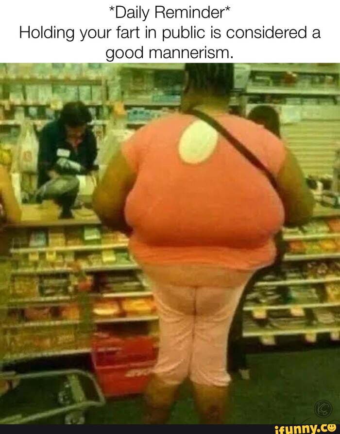 *Daily Reminder* Holding your fart in public is considered a good
