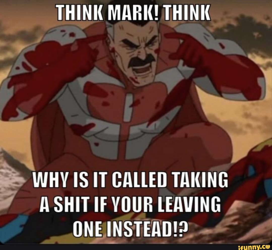 THINK MARK! THINK
WHY IS IT CALLED TAKING A SHIT IF YOUR LEAVING ONE INSTEAD!?