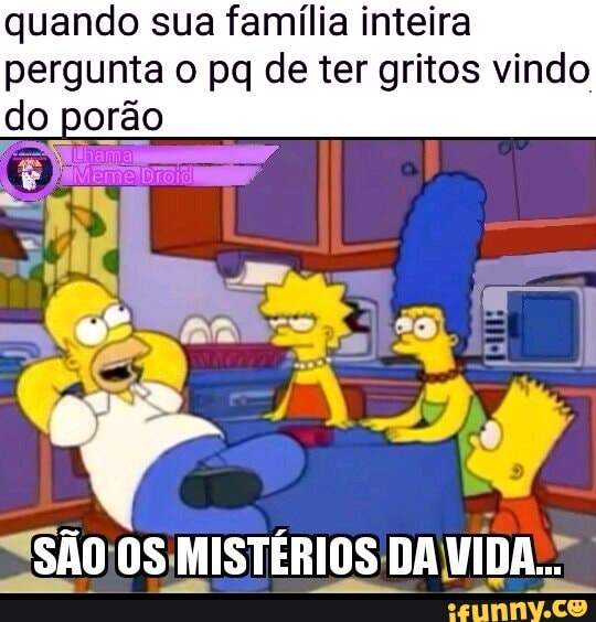 quando sua família inteira
pergunta o pq de ter gritos vindo
