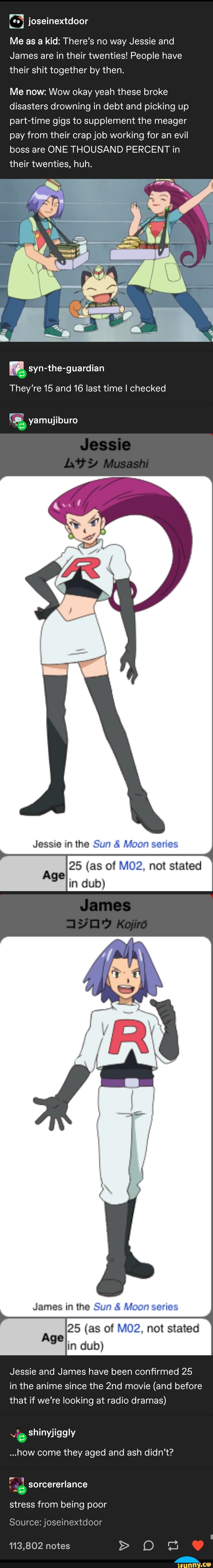 Õ
Me as a kid: There's no way Jessie and
James are in their twenties! People have
their shit together by then.
Me now: Wow okay yeah these broke
disasters drowning in debt and picking up
part-time gigs to supplement the meager
pay from their crap job working for an evil
boss are ONE THOUSAND PERCENT in
their twenties, huh.
They're 15 and 16 last time I checked
a yamujiburo
2