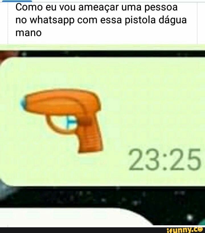 Como eu vou ameaçar uma pessoa no whatsapp com essa pistola dágua mano
