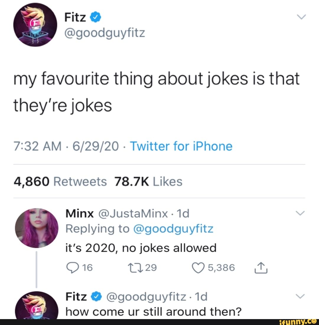 my favourite thing about jokes is that
they're jokes
7:32 AM
Twitter for iPhone
4,860 Retweets 78.7K Likes
Replying to @goodguyfitz
it's 2020, no jokes allowed
how come ur still around then?