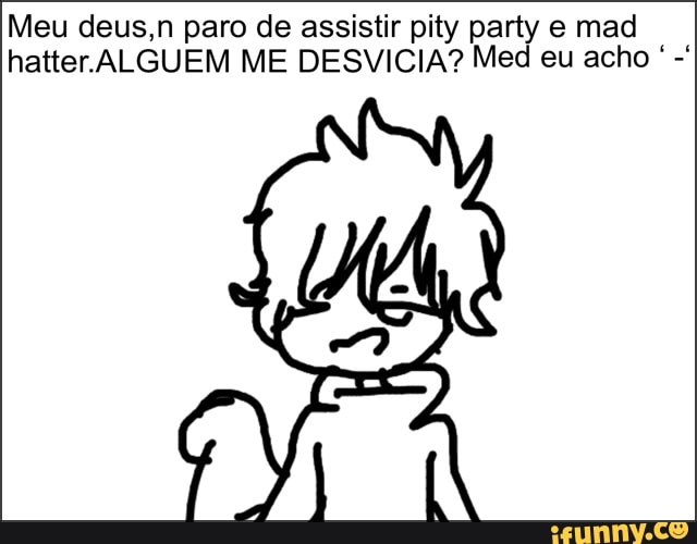 Meu deus,n paro de assistir pity party e mad
hatter ALGUEM ME DESVICIA? Med eu acho -*
