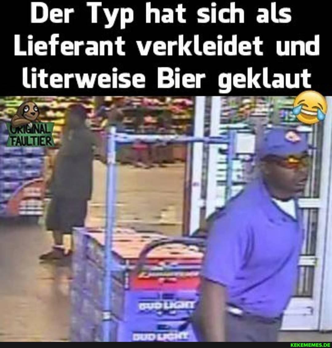 Der Typ hat sich als
Lieferant verkleidet und literweise Bier geklaut