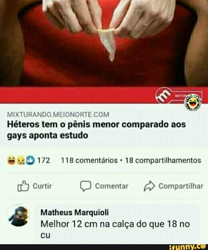 Héteros tem o pênis menor comparado aos
MISTURANDO
gays aponta estudo
172 118 comentários 18 compartilhamentos
Curtir
Matheus Marquioli
Melhor 12 cm na calça do que 18 no
cu
Comentar Compartilhar