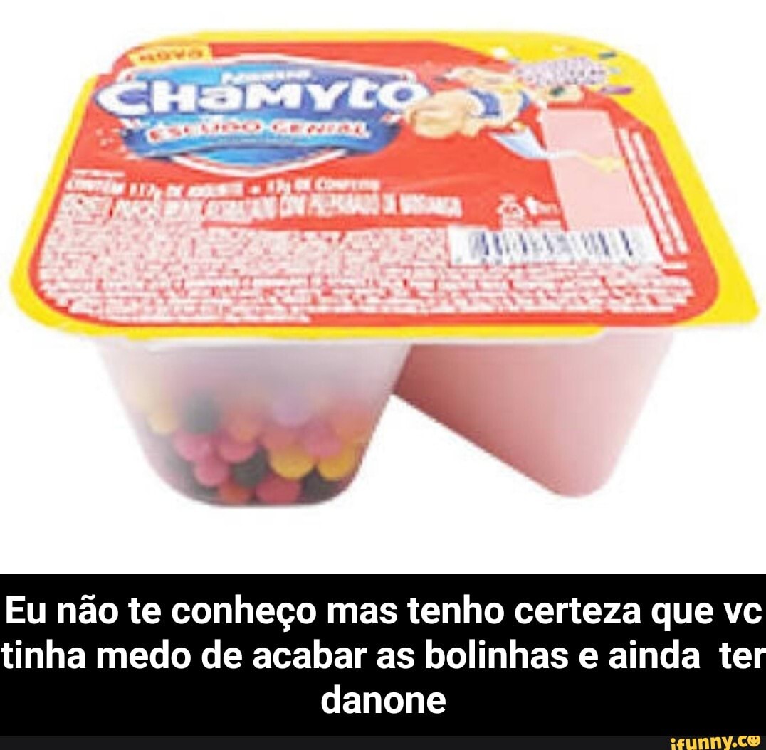 Eu não te conheço mas tenho certeza que vc
tinha medo de acabar as bolinhas e ainda te
danone - Eu não te conheço mas tenho certeza que vc tinha medo de acabar as bolinhas e ainda ter danone