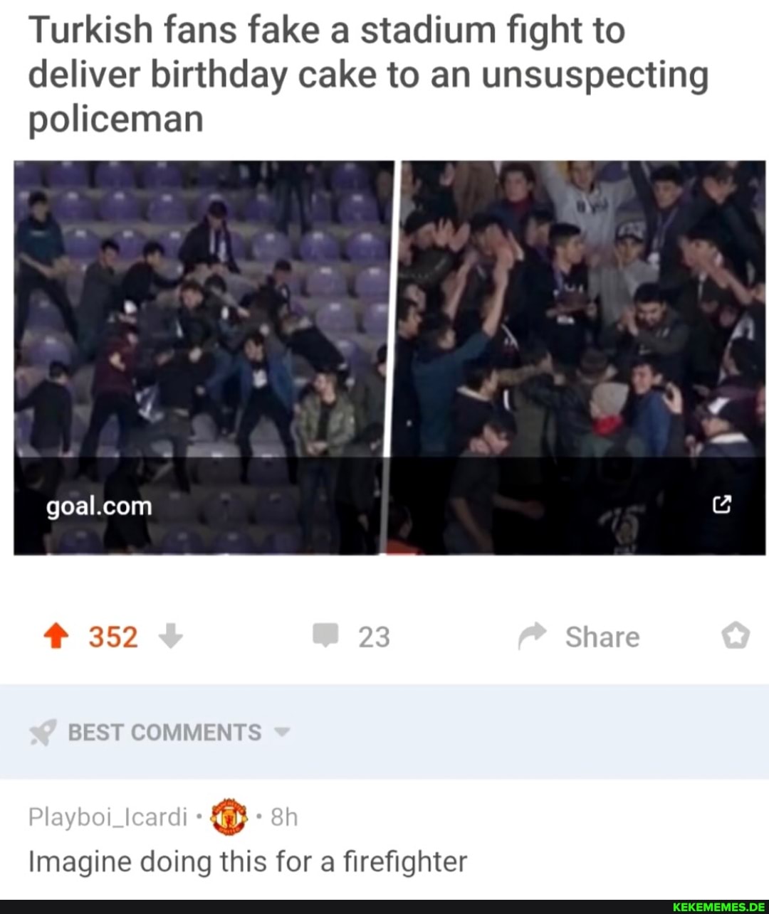 Turkish fans fake a stadium fight to
Playboi_leardli Bh
Imagine doing this for a firefighter
deliver birthday cake to an unsuspecting policeman
\ \ /
23 Share
352
BEST COMMENTS