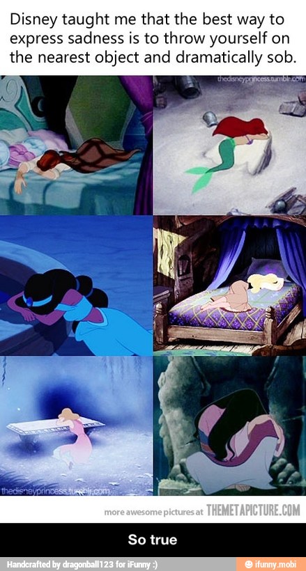 Disney taught me that the best way to
express sadness is to throw yourself on
the nearest object and dramatically sob. - So true