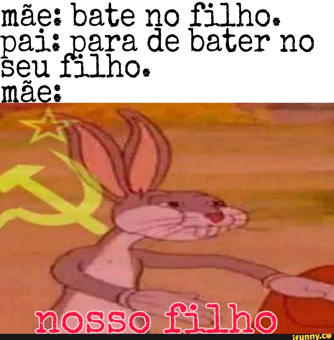 mãe: bate no filho.
pais Elo. de bater no
seu